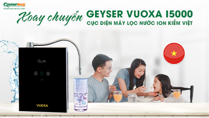 Geyser Vuoxa i5000 xoay chuyển cục diện máy lọc nước ion kiềm tại Việt Nam