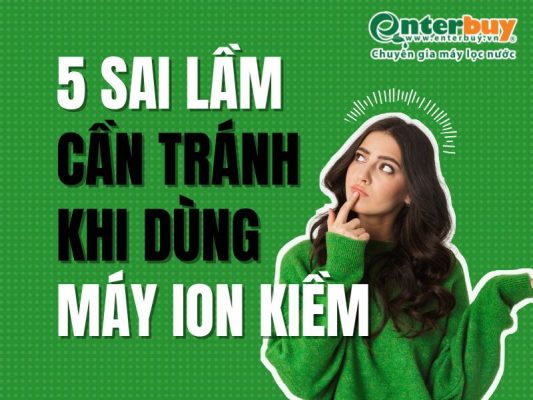 5 sai lầm cần tránh khi sử dụng máy lọc nước ion kiềm