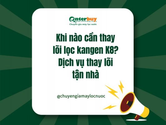 Khi nào cần thay lõi lọc kangen K8? Dịch vụ thay lõi tận nhà