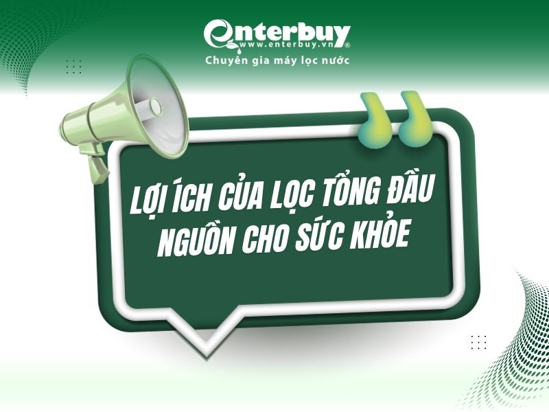 Lợi ích của lọc tổng đầu nguồn cho sức khỏe và sinh hoạt cả gia đình