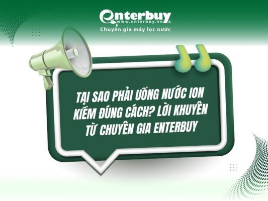 Tại sao phải uống nước ion kiềm đúng cách? Lời khuyên từ chuyên gia Enterbuy