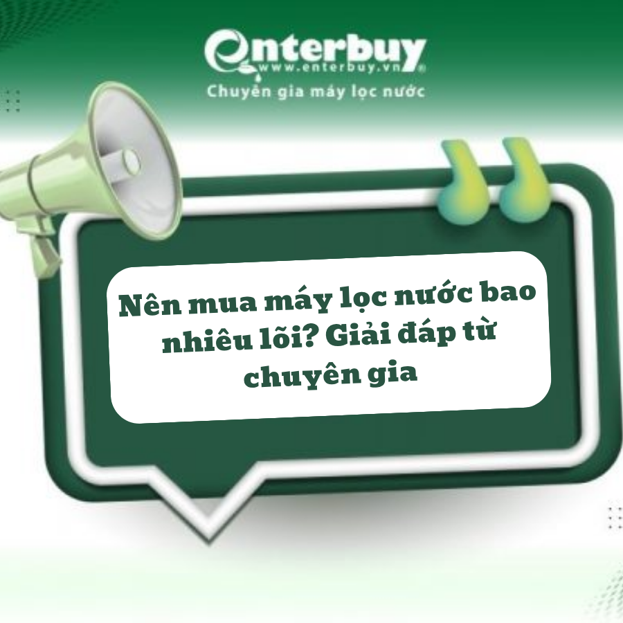 Nên mua máy lọc nước bao nhiêu lõi? Giải đáp từ chuyên gia