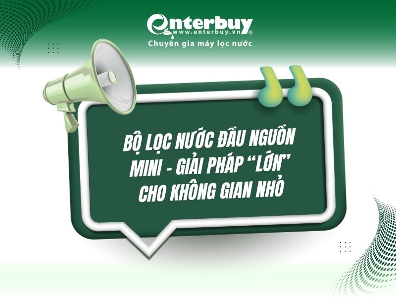 Bộ lọc nước đầu nguồn mini – Giải pháp “lớn” cho không gian nhỏ
