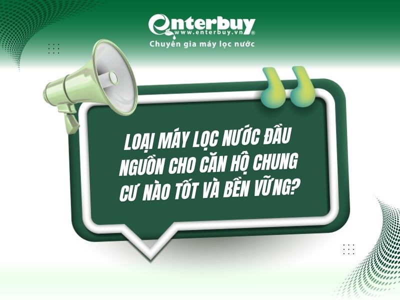 Loại máy lọc nước đầu nguồn cho căn hộ chung cư nào tốt và bền vững?