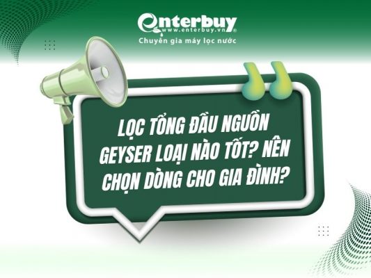 Lọc tổng đầu nguồn Geyser loại nào tốt? Nên chọn dòng cho gia đình?