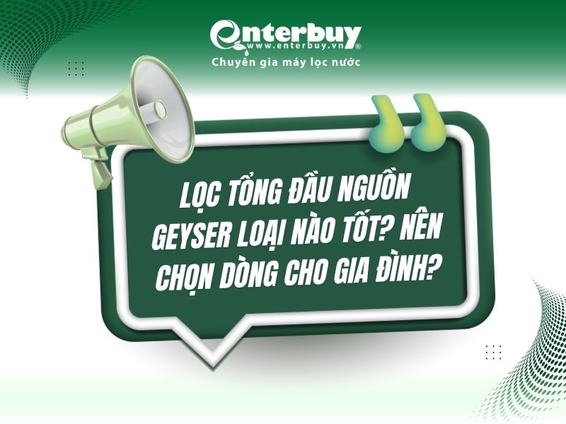 Lọc tổng đầu nguồn Geyser loại nào tốt? Nên chọn dòng cho gia đình?