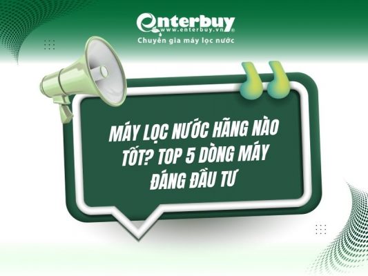 Máy lọc nước hãng nào tốt? Top 5 dòng máy đáng đầu tư