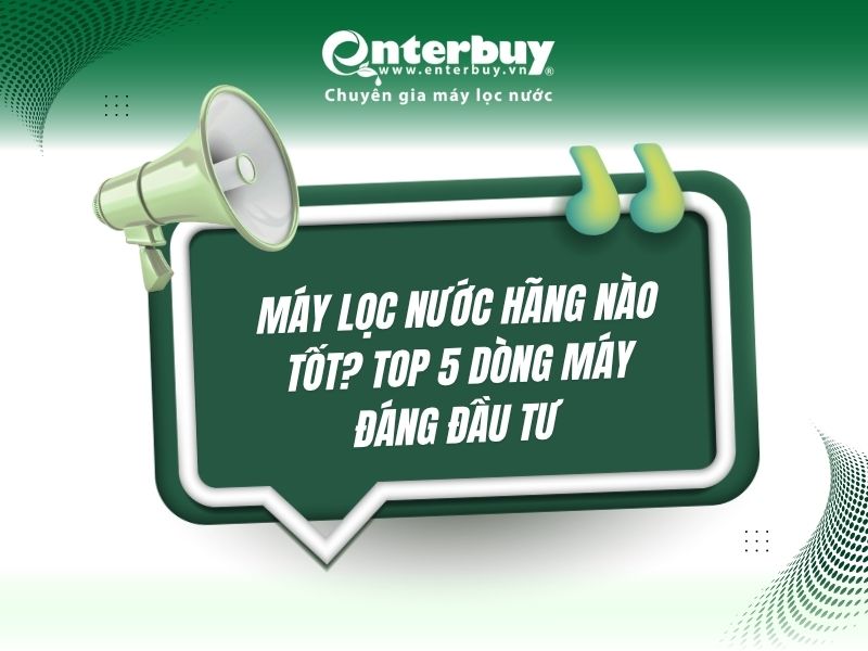 Máy lọc nước hãng nào tốt? Top 5 dòng máy đáng đầu tư