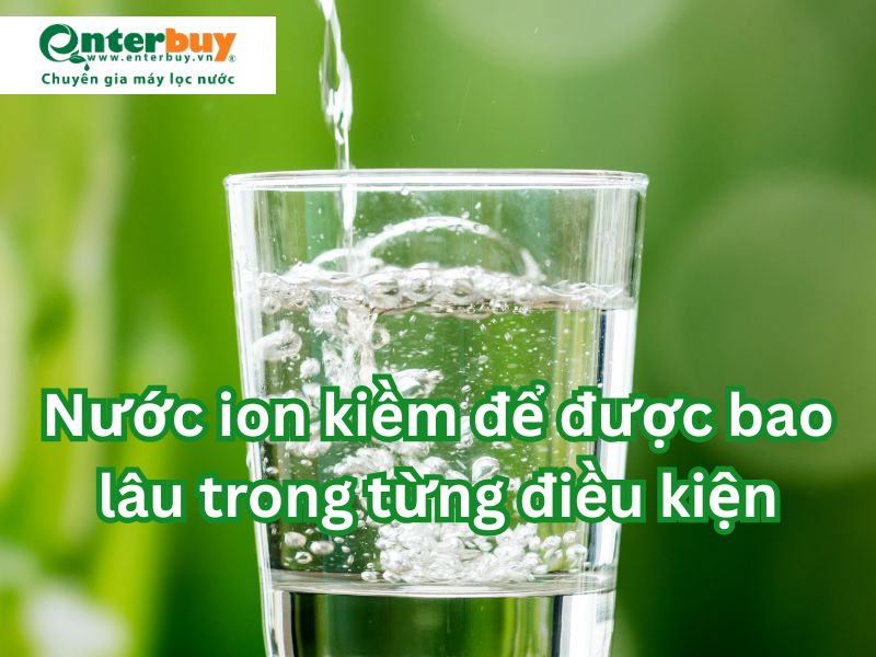 Nước ion kiềm để được bao lâu trong từng điều kiện