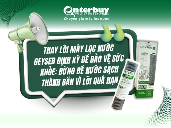 Thay lõi máy lọc nước Geyser định kỳ để bảo vệ sức khỏe: Đừng để nước sạch thành bẩn vì lõi quá hạn