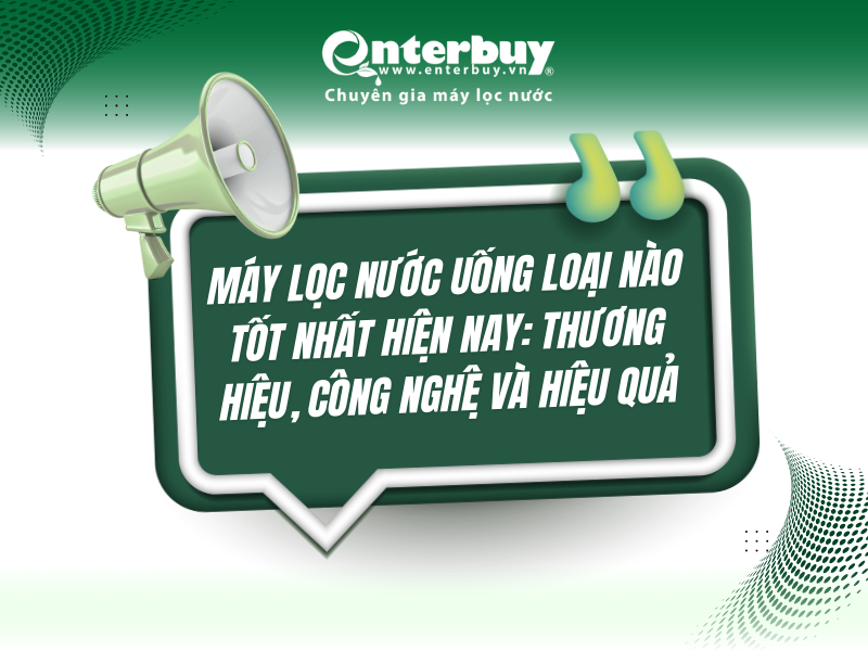 Máy lọc nước uống loại nào tốt nhất hiện nay: Thương hiệu, công nghệ và hiệu quả