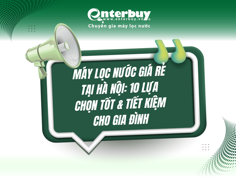 Máy lọc nước giá rẻ tại Hà Nội: 10 lựa chọn tốt & tiết kiệm cho gia đình