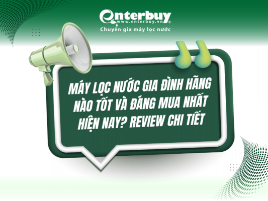Máy lọc nước gia đình hãng nào tốt và đáng mua nhất hiện nay? Review chi tiết